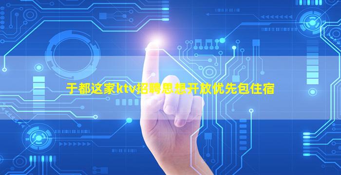 于都这家ktv招聘思想开放优先包住宿