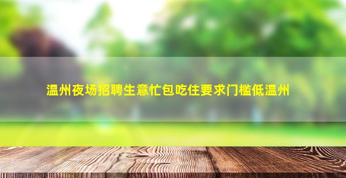 温州夜场招聘生意忙包吃住要求门槛低温州